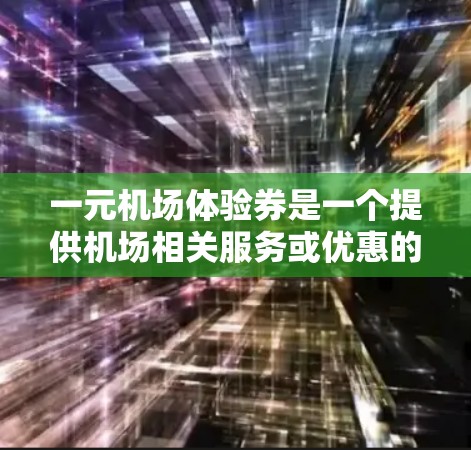 一元机场体验券是一个提供机场相关服务或优惠的产品，具体内容和作用因不同机场和提供商而异，但以下是一些常见的可能作用和用途