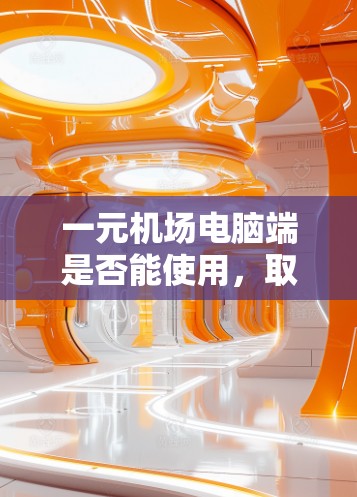 一元机场电脑端是否能使用，取决于具体指的是哪个品牌或软件。假设一元机场是一个软件或服务，以下是一些可能的解释和解决方法