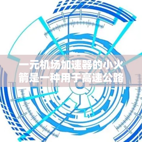 一元机场加速器的小火箭是一种用于高速公路上的高性能发动机设计，旨在提供极快的加速能力。以下是对其工作原理、结构、优缺点以及实际应用的详细分析