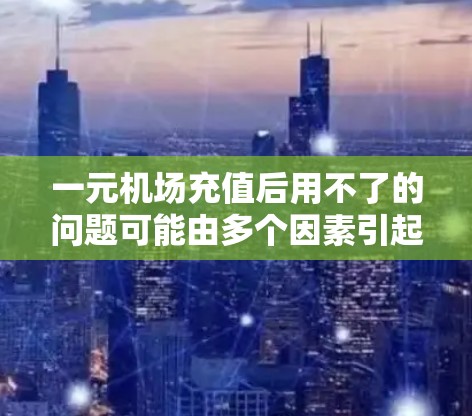 一元机场充值后用不了的问题可能由多个因素引起。以下是一步步的解决方案