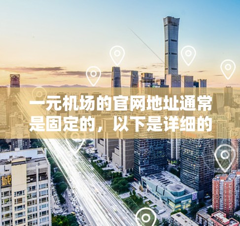 一元机场的官网地址通常是固定的，以下是详细的步骤和信息，帮助您在安卓设备上顺利访问