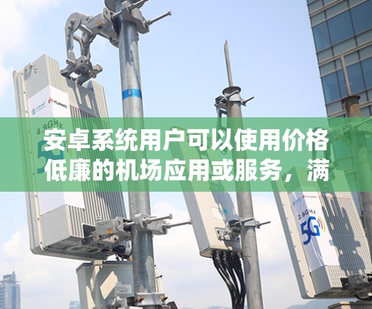 安卓系统用户可以使用价格低廉的机场应用或服务，满足各项需求。以下是详细的解答