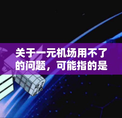 关于一元机场用不了的问题，可能指的是某些具体的应用场景中的一元运算无法正常使用的情况。以下是一些可能的原因和解决方法