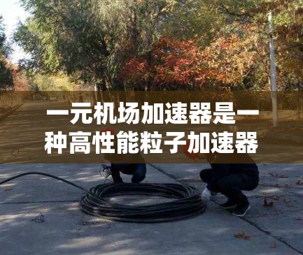 一元机场加速器是一种高性能粒子加速器，具有多项显著特点，使其在科学研究和工业应用中具有重要地位。以下是其关键特点的详细阐述