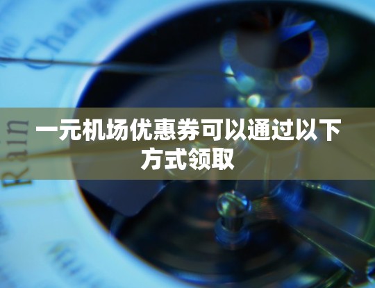一元机场优惠券可以通过以下方式领取
