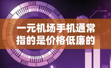 一元机场手机通常指的是价格低廉的手机，通常价格大约在100元左右。这些手机在硬件配置和软件兼容性上可能存在一定的限制，但并不意味着它们完全不能使用。以下是一些需要考虑的因素