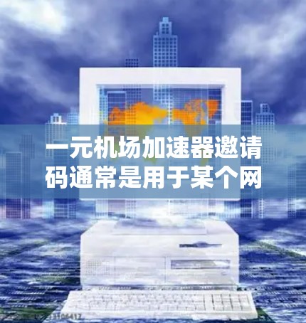 一元机场加速器邀请码通常是用于某个网络加速服务或应用程序的邀请码，允许用户注册或获取特定功能。以下是一些可能的步骤和建议