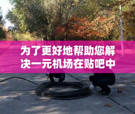 为了更好地帮助您解决一元机场在贴吧中的问题，您需要提供更多的详细信息。请将以下信息提供出来