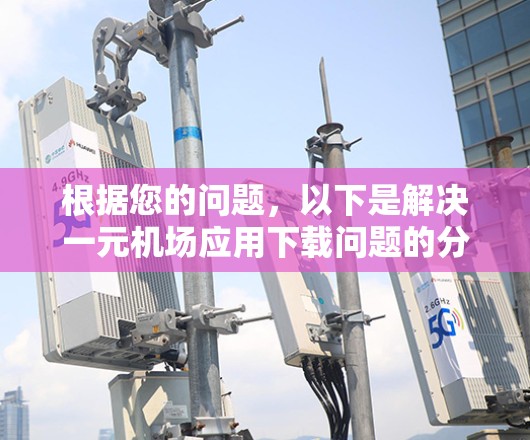 根据您的问题，以下是解决一元机场应用下载问题的分步指南