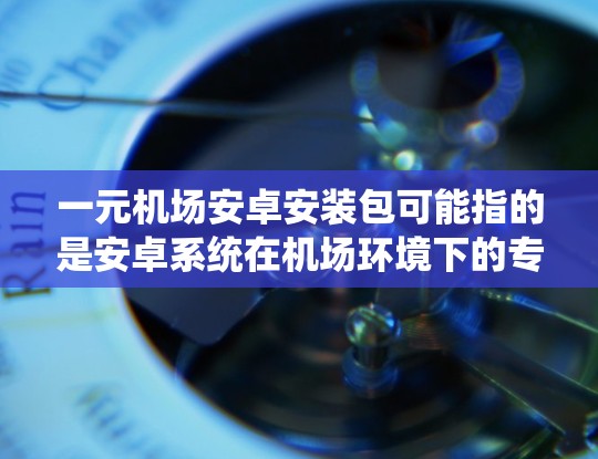 一元机场安卓安装包可能指的是安卓系统在机场环境下的专用安装包，设计用于提供稳定、高安全性的运行环境。以下是对此安装包的详细分析和总结