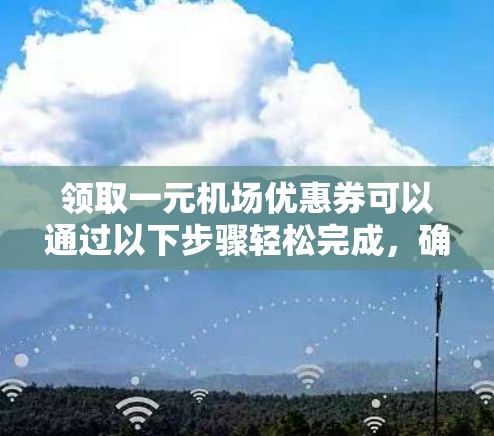 领取一元机场优惠券可以通过以下步骤轻松完成，确保您能顺利享受优惠
