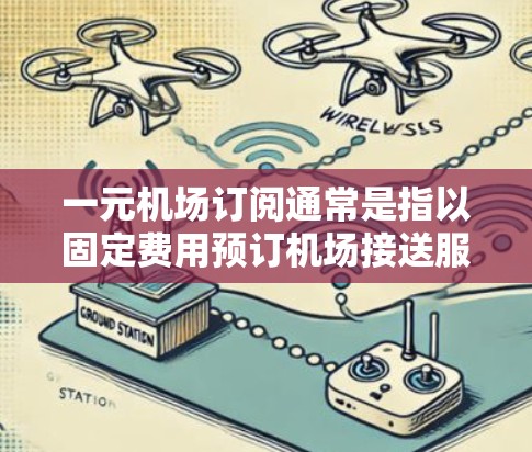 一元机场订阅通常是指以固定费用预订机场接送服务的包年或包月方案，具体费用可能因运营商和机场而异。以下是一些主要信息