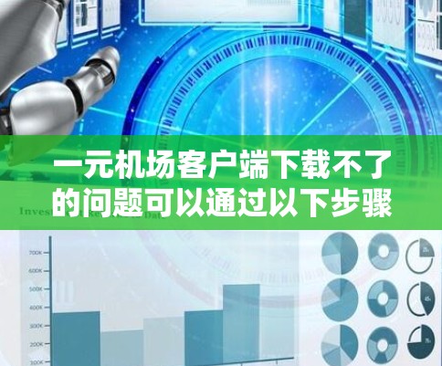 一元机场客户端下载不了的问题可以通过以下步骤逐步排查和解决