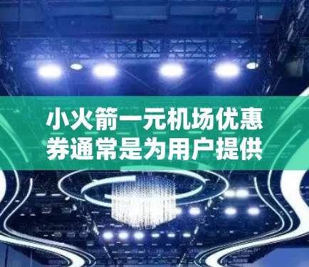 小火箭一元机场优惠券通常是为用户提供便利和优惠的服务，具体内容可能会因活动和政策的变化而有所不同。以下是一些可能的情况和建议