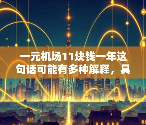 一元机场11块钱一年这句话可能有多种解释，具体含义取决于上下文和语境。以下是一些可能的解释