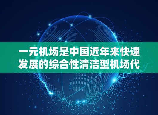 一元机场是中国近年来快速发展的综合性清洁型机场代表项目之一，旨在通过集成交通、物流、商业和生活等多种功能，打造一个现代化的机场城。以下是对一元机场的详细分析