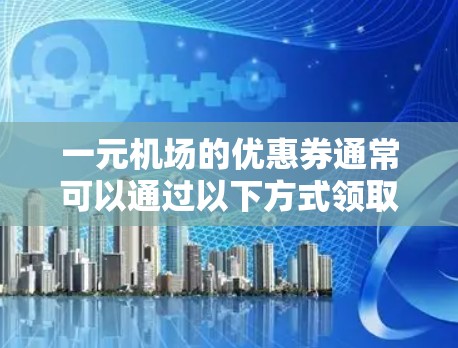 一元机场的优惠券通常可以通过以下方式领取