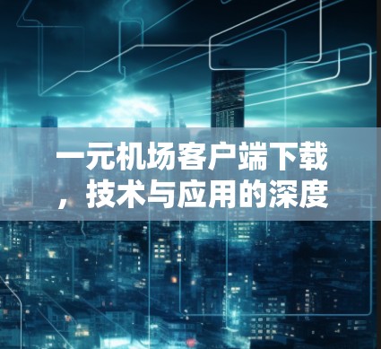 一元机场客户端下载，技术与应用的深度解析
