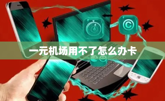 一元机场用不了怎么办卡