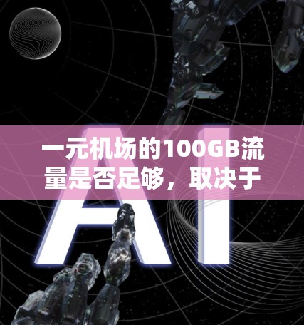 一元机场的100GB流量是否足够，取决于您的具体使用需求和习惯。以下是一些常见的使用场景和建议