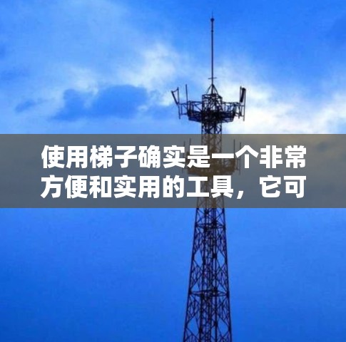 使用梯子确实是一个非常方便和实用的工具，它可以帮助你在需要高处工作或达到的地方快速、安全地移动。以下是一些关于如何使用梯子的建议和注意事项