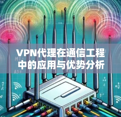 VPN代理在通信工程中的应用与优势分析