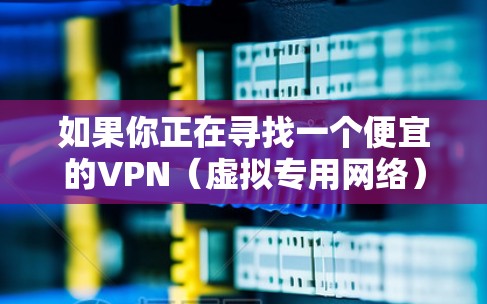 如果你正在寻找一个便宜的VPN（虚拟专用网络）服务，以下是一些价格亲民且性能不错的推荐