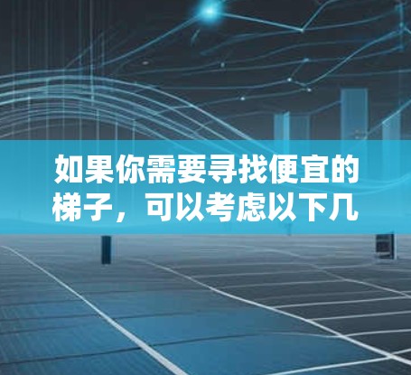 如果你需要寻找便宜的梯子，可以考虑以下几个方面