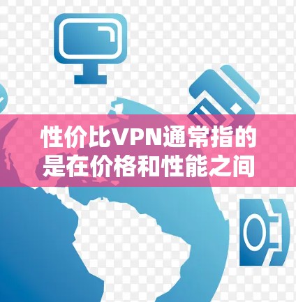 性价比VPN通常指的是在价格和性能之间取得平衡的VPN服务。VPN（虚拟专用网络）是一种网络安全技术，通过加密流量，使得用户能够匿名访问互联网，保护隐私，避免被跟踪或监控