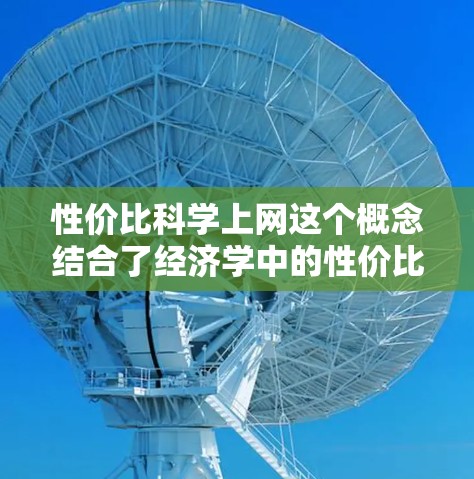 性价比科学上网这个概念结合了经济学中的性价比和信息获取领域的科学性，可以从以下几个方面来理解和应用