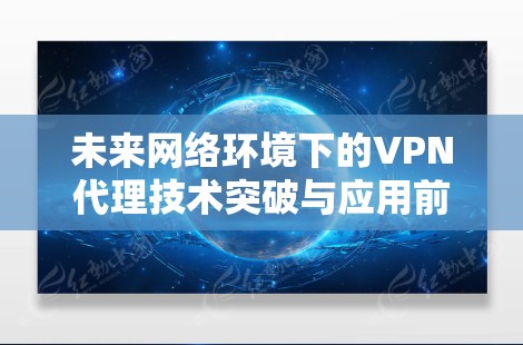 未来网络环境下的VPN代理技术突破与应用前景