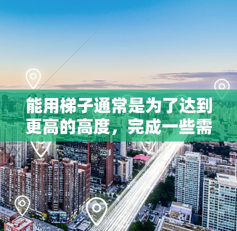 能用梯子通常是为了达到更高的高度，完成一些需要爬高的任务。使用梯子时，确保梯子的稳固性和安全性是非常重要的。以下是一些关于使用梯子的注意事项和建议