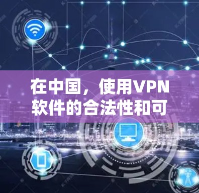 在中国，使用VPN软件的合法性和可行性取决于具体情况和用途。以下是一些相关信息和建议