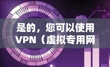 是的，您可以使用VPN（虚拟专用网络）VPN是一种网络技术，通过加密数据连接，允许用户在公共或不安全的网络上安全地访问私人网络。这是许多用户保护隐私和安全的有效工具