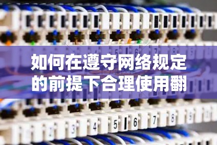 如何在遵守网络规定的前提下合理使用翻墙软件