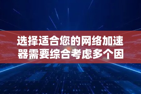 选择适合您的网络加速器需要综合考虑多个因素，以确保最佳的网络性能和用户体验。以下是一个分步的指南，帮助您做出明智的选择