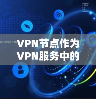 VPN节点作为VPN服务中的核心组件，提供了多种功能和优势。以下是对VPN节点的详细分析和总结
