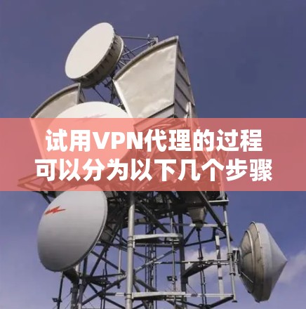 试用VPN代理的过程可以分为以下几个步骤，帮助您顺利开始使用并评估其效果