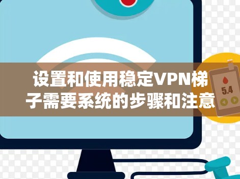 设置和使用稳定VPN梯子需要系统的步骤和注意事项。以下是详细的指南