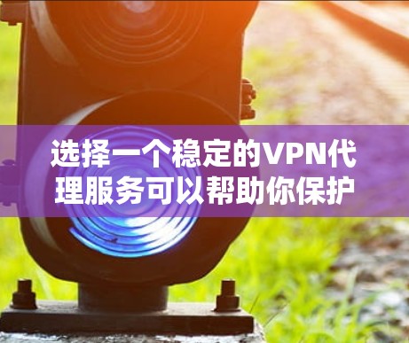 选择一个稳定的VPN代理服务可以帮助你保护隐私、匿名上网以及访问受限的资源。以下是分步选择VPN代理服务的指南