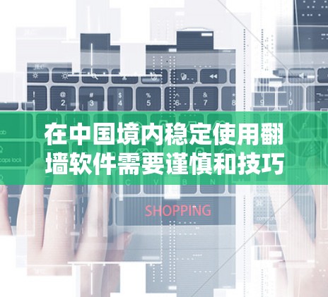 在中国境内稳定使用翻墙软件需要谨慎和技巧。以下是分步骤的指南，帮助您安全和有效地访问受限内容