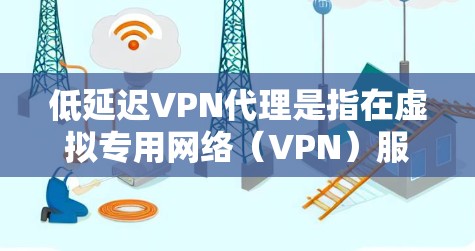 低延迟VPN代理是指在虚拟专用网络（VPN）服务中，通过优化服务器网络和配置，以减少数据传输延迟，提高连接速度和稳定性。以下是详细解释