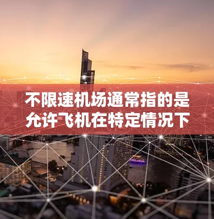 不限速机场通常指的是允许飞机在特定情况下以较高速度飞行的机场。以下是关于不限速机场的一些详细信息