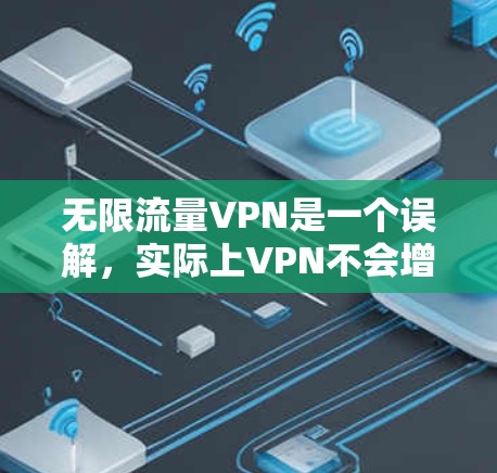 无限流量VPN是一个误解，实际上VPN不会增加数据传输能力。以下是详细的解释