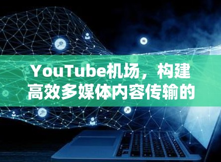 YouTube机场，构建高效多媒体内容传输的关键设施