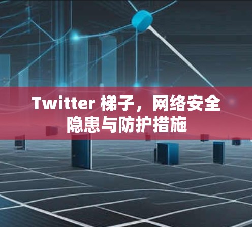 Twitter 梯子，网络安全隐患与防护措施