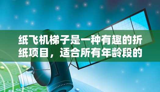 纸飞机梯子是一种有趣的折纸项目，适合所有年龄段的爱好者。下面是一个简单的折纸步骤指南，教你如何将一张纸折成梯子形的纸飞机
