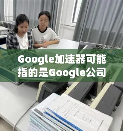 Google加速器可能指的是Google公司开发的各种加速器技术或工具，以下是一些可能的解释