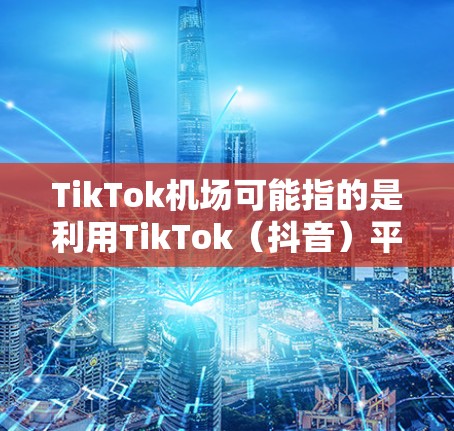 TikTok机场可能指的是利用TikTok（抖音）平台进行机场相关的营销、推广或信息传播活动。以下是一些可能的解释和应用场景