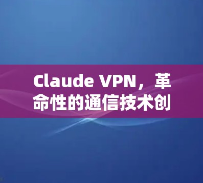 Claude VPN，革命性的通信技术创新与应用